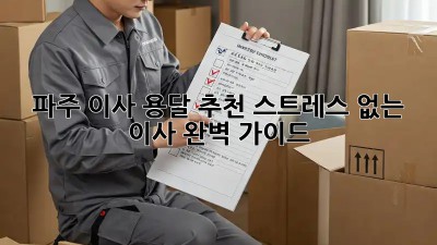파주 이사 용달 추천: 스트레스 없는 이사, 완벽 가이드!