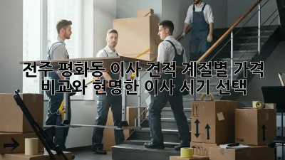 전주 평화동 이사 견적: 계절별 가격 비교와 현명한 이사 시기 선택